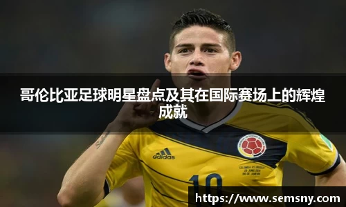 哥伦比亚足球明星盘点及其在国际赛场上的辉煌成就