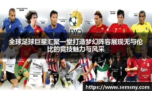 全球足球巨星汇聚一堂打造梦幻阵容展现无与伦比的竞技魅力与风采